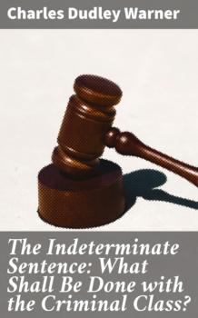 Читать The Indeterminate Sentence: What Shall Be Done with the Criminal Class? - Charles Dudley Warner