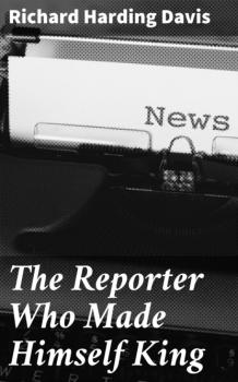 Читать The Reporter Who Made Himself King - Richard Harding Davis