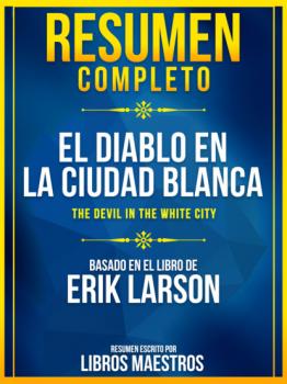 Читать Resumen Completo: El Diablo En La Ciudad Blanca (The Devil In The White City) - Basado En El Libro De Erik Larson - Libros Maestros