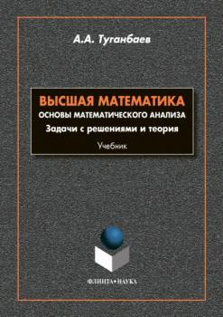 Читать Высшая математика. Основы математического анализа. Задачи с решениями и теории - А. А. Туганбаев
