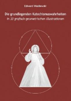 Читать Die grundlegenden Katechismuswahrheiten in 33 grafisch-geometrischen Illustrationen - Edward Wasilewski