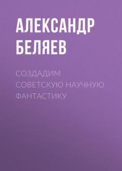 Читать Создадим советскую научную фантастику - Александр Беляев
