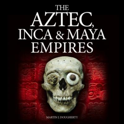 The Aztec, Inca and Maya Empires (Unabridged) - Martin J Dougherty
