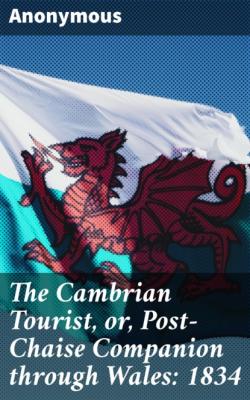 The Cambrian Tourist, or, Post-Chaise Companion through Wales: 1834 - Anonymous