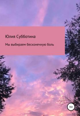 Мы выбираем бесконечную боль - Юлия Сергеевна Субботина