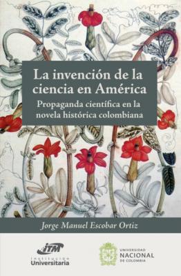 La invención de la ciencia en América. Propaganda científica en la novela histórica colombiana - Jorge Manuel Escobar Ortiz