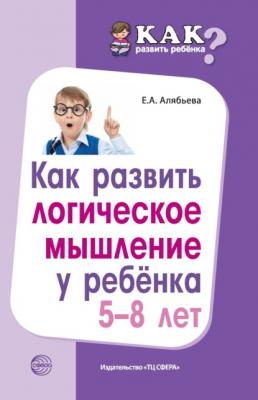 Как развить логическое мышление у ребенка 5—8 лет - Е. А. Алябьева
