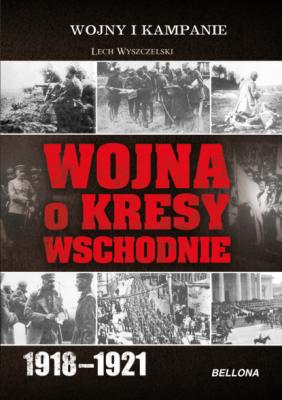 Wojna o Kresy Wschodnie 1918-1921 - Lech Wyszczelski