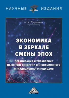 Экономика в зеркале смены эпох: организация и управление на основе синергии инновационного и традиционного подходов - И. К. Ларионов