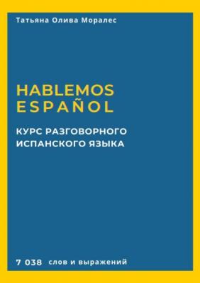 Курс разговорного испанского языка. Hablemos español. 7 038 слов и выражений - Татьяна Олива Моралес