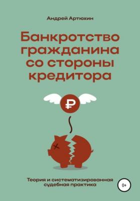 Банкротство гражданина со стороны кредитора (теория и систематизированная судебная практика) - Андрей Николаевич Артюхин