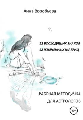Рабочая методичка для астрологов. 12 восходящих знаков. 12 жизненных матриц - Анна Воробьева