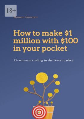 How to make $1 million with $100 in your pocket or win-win trading in the Forex market. This book will change your understanding of Forex trading forever - Roman Smirnov
