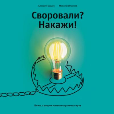 Своровали? Накажи! Книга о защите интеллектуальных прав - Максим Ильяхов