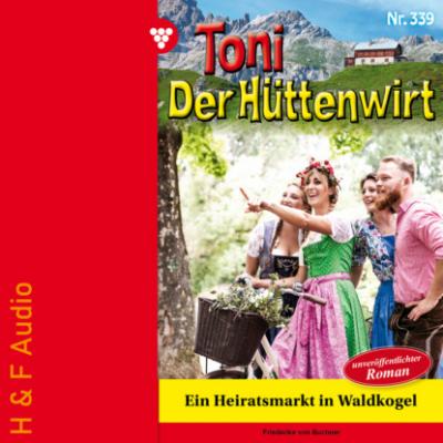 Ein Heiratsmarkt in Waldkogel - Toni der Hüttenwirt, Band 339 (ungekürzt) - Friederike von Buchner
