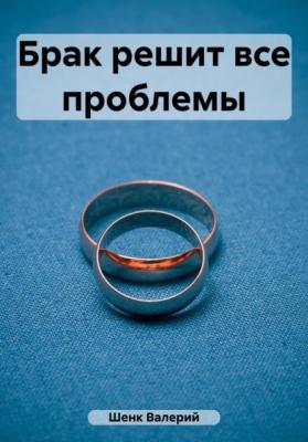 Брак решит все проблемы - Валерий Викторович Шенк