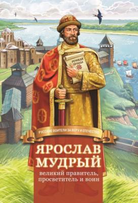 Ярослав Мудрый – великий правитель, просветитель и воин - Наталья Иртенина