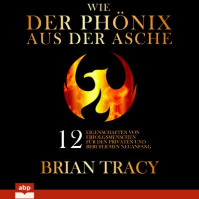 Wie der Phönix aus der Asche - 12 Eigenschaften von Erfolgsmenschen für den privaten und beruflichen Neuanfang (Ungekürzt) - Brian Tracy