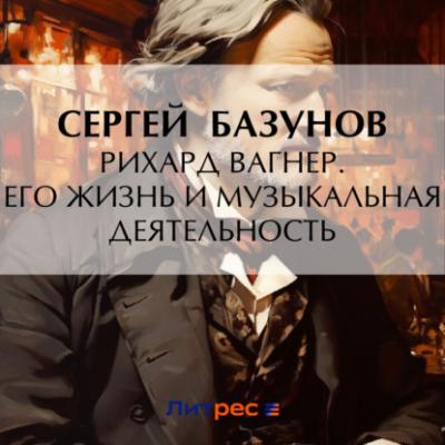 Рихард Вагнер. Его жизнь и музыкальная деятельность - Сергей Александрович Базунов