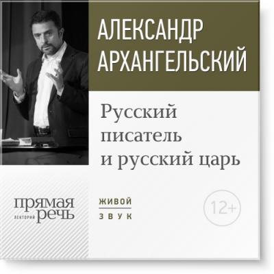 Лекция «Русский писатель и русский царь» - Александр Архангельский