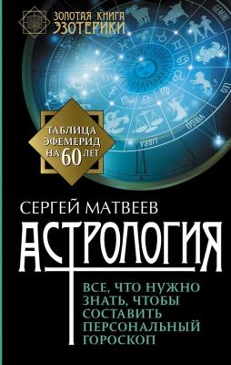 Астрология. Все, что нужно знать, чтобы составить персональный гороскоп - Сергей Матвеев