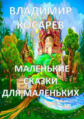 Маленькие сказки для маленьких - Владимир Александрович Косарев