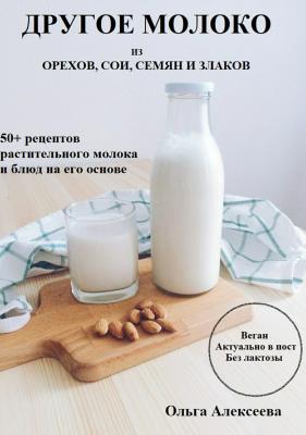 Другое молоко. 50+ рецептов растительного молока и блюд на его основе - Ольга Алексеева