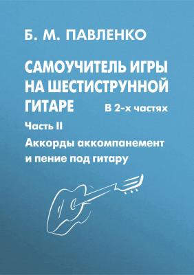Самоучитель игры на шестиструнной гитаре в 2-х частях. Аккорды, аккомпанемент и пение под гитару. Часть II - Б. М. Павленко