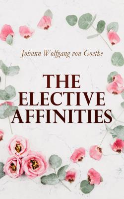 The Elective Affinities - Иоганн Вольфганг фон Гёте