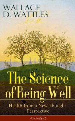 The Science of Being Well: Health from a New Thought Perspective (Unabridged) - Wallace D.  Wattles