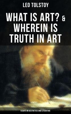 Tolstoy: What is Art? & Wherein is Truth in Art (Essays on Aesthetics and Literature) - Leo Tolstoy