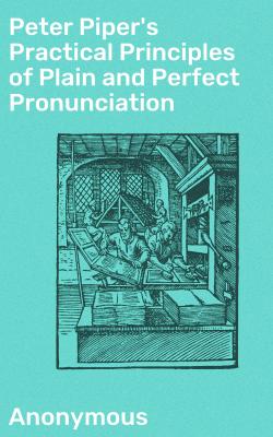 Peter Piper's Practical Principles of Plain and Perfect Pronunciation - Anonymous
