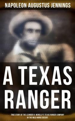 A TEXAS RANGER: True Story of the Leander H. Mcnelly's Texas Ranger Company in the Wild Horse Desert - Napoleon Augustus Jennings