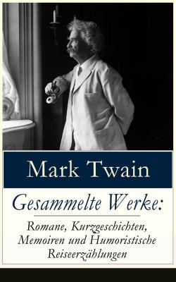 Gesammelte Werke: Romane, Kurzgeschichten, Memoiren und Humoristische Reiseerzählungen - Марк Твен