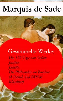 Gesammelte Werke: Die 120 Tage von Sodom - Justine - Juliette - Die Philosophie im Boudoir (4 Erotik und BDSM Klassiker) - Маркиз де Сад
