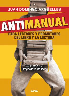 Antimanual para lectores y promotores del libro y la lectura - Juan Domingo  Arguelles