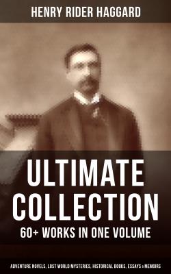 H. RIDER HAGGARD Ultimate Collection: 60+ Works in One Volume - Adventure Novels, Lost World Mysteries, Historical Books, Essays & Memoirs - Генри Райдер Хаггард