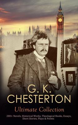 G. K. CHESTERTON Ultimate Collection: 200+ Novels, Historical Works, Theological Books, Essays, Short Stories, Plays & Poems - Гилберт Кит Честертон