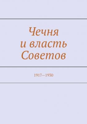 Чечня и власть Советов. 1917—1930 - Муслим Махмедгириевич Мурдалов