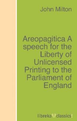 Areopagitica A speech for the Liberty of Unlicensed Printing to the Parliament of England - Джон Мильтон