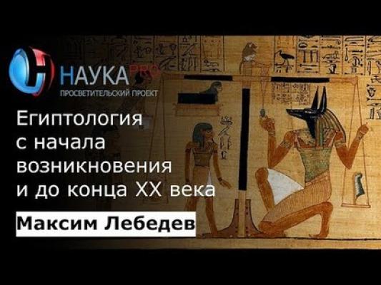 Египтология с начала возникновения и до конца 20 века - Максим Лебедев