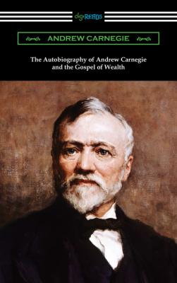 The Autobiography of Andrew Carnegie and The Gospel of Wealth - Эндрю Карнеги