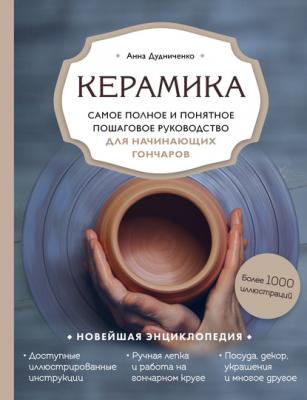 Керамика. Самое полное и понятное пошаговое руководство для начинающих гончаров - Анна Дудниченко