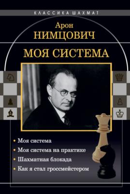 Моя система: Моя система. Моя система на практике. Шахматная блокада. Как я стал гроссмейстером - Арон Нимцович