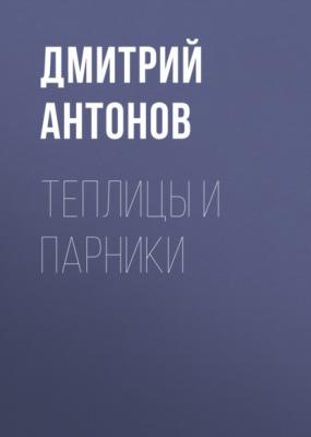 Теплицы и парники - Дмитрий Антонов