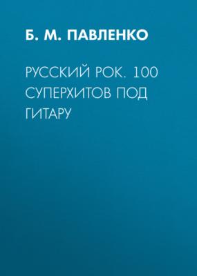 Русский рок. 100 суперхитов под гитару - Б. М. Павленко