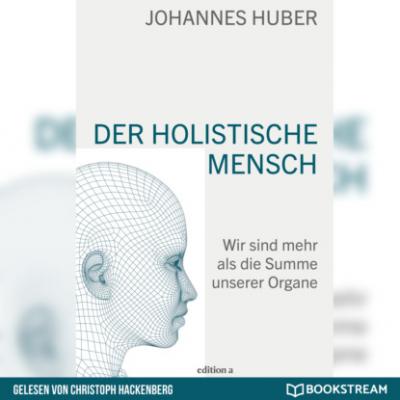 Der holistische Mensch - Wir sind mehr als die Summe unserer Organe (Ungekürzt) - Johannes Huber