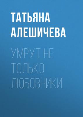 Умрут не только любовники - Татьяна Алешичева