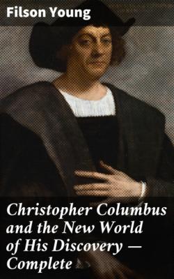 Christopher Columbus and the New World of His Discovery — Complete - Filson Young
