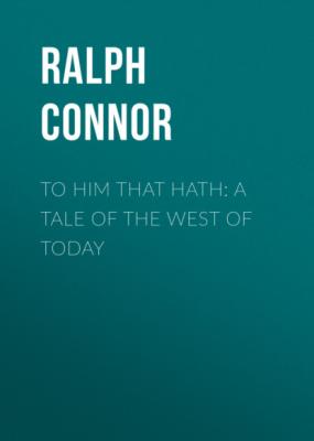 To Him That Hath: A Tale of the West of Today - Ralph Connor